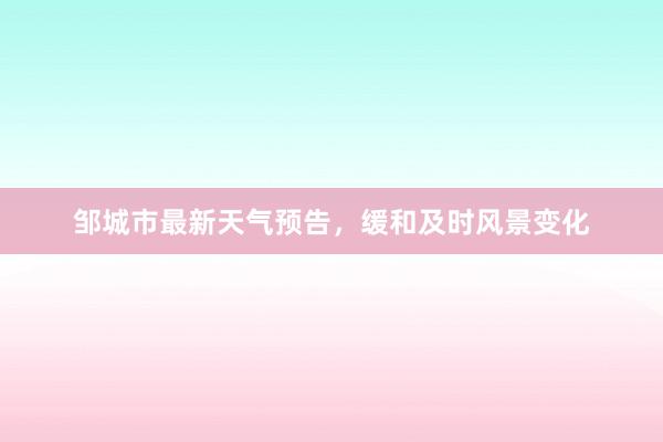 邹城市最新天气预告，缓和及时风景变化